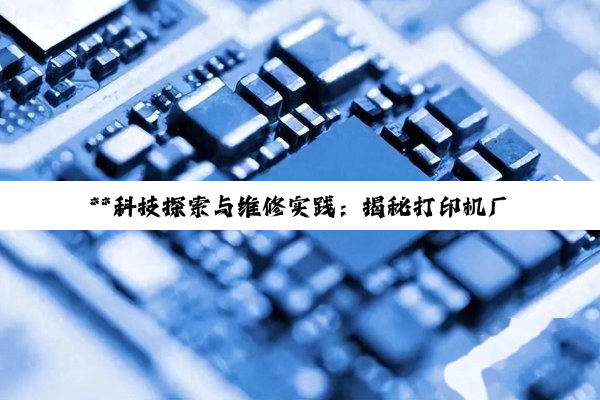 **科技探索与维修实践:揭秘打印机厂商、电源芯片修理、贴片机应用与IC型号解析*...